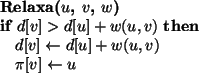 \begin{algorithmic}
\STATE {\bf Relaxa($u$, $v$, $w$)}
\IF{$d[v] > d[u] + w(u, v...
...\leftarrow d[u] + w(u, v)$ \STATE $\pi [v] \leftarrow u$\ENDIF
\end{algorithmic}