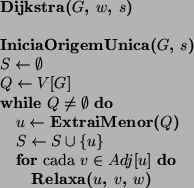 \begin{algorithmic}
\STATE {\bf Dijkstra($G$, $w$, $s$)}
\STATE
\STATE {\bf Inic...
...dj[u]$}
\STATE {\bf Relaxa($u$, $v$, $w$)}
\ENDFOR
\ENDWHILE
\end{algorithmic}