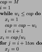 \begin{algorithmic}
\STATE $cap = M$\STATE $i = 1$\WHILE{$w_i \leq cap$}
\STATE ...
...ap / w_i$\FOR{$j = i + 1 to n$}
\STATE $x_j = 0$\ENDFOR
\STATE
\end{algorithmic}