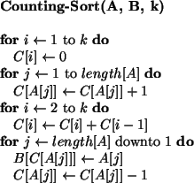 \begin{algorithmic}
\STATE {\bf Counting-Sort(A, B, k)}
\STATE
\FOR{$i \leftarr...
...leftarrow A[j]$ \STATE $C[A[j]] \leftarrow C[A[j]] - 1$\ENDFOR
\end{algorithmic}