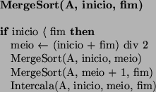 \begin{algorithmic}
\STATE {\bf MergeSort(A, inicio, fim)}
\STATE
\IF{inicio $\l...
... fim)
\STATE Intercala(A, inicio, meio, fim)
\ENDIF
\STATE
\par\end{algorithmic}