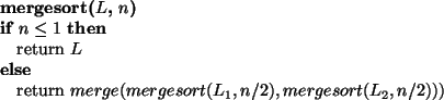 \begin{algorithmic}
\STATE {\bf mergesort($L$, $n$)}
\IF{$n \leq 1$}
\STATE ret...
...eturn $merge(mergesort(L_1, n/2), mergesort(L_2, n/2)))$\ENDIF
\end{algorithmic}