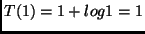 $T(1) = 1 + log 1 = 1$