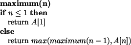 \begin{algorithmic}
\STATE {\bf maximum(n)}
\IF{$n \leq 1$}
\STATE return $A[1]$\ELSE
\STATE return $max(maximum(n - 1), A[n])$\ENDIF
\end{algorithmic}