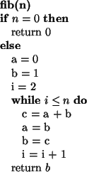 \begin{algorithmic}
\STATE {\bf fib(n)}
\IF{$n = 0$}
\STATE return $0$\ELSE
\STA...
...TATE b = c
\STATE i = i + 1
\ENDWHILE
\STATE return $b$\ENDIF
\end{algorithmic}