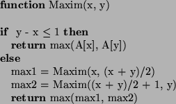 \begin{algorithmic}
\STATE
\STATE
\STATE {\bf function} Maxim(x, y)
\STATE
\IF{ ...
...y)/2 + 1, y)
\STATE {\bf return} max(max1, max2)
\ENDIF
\STATE
\end{algorithmic}