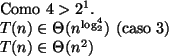 \begin{algorithmic}
\STATE
\STATE Como $4 > 2^1$.
\STATE $T(n) \in \Theta (n^{\log _2^4})$\ (caso 3)
\STATE $T(n) \in \Theta (n^2)$\STATE
\STATE
\end{algorithmic}