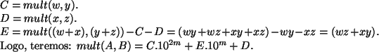 \begin{algorithmic}
\STATE
\STATE $C = mult(w, y)$.
\STATE $D = mult(x, z)$.
\ST...
...E Logo, teremos: $mult(A, B) = C.10^{2m} + E.10^m + D$.
\STATE
\end{algorithmic}
