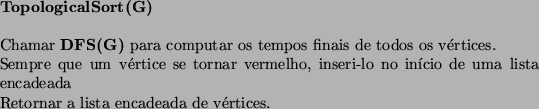 \begin{algorithmic}
\STATE {\bf TopologicalSort(G) }
\STATE
\STATE Chamar {\bf D...
...ncadeada
\STATE Retornar a lista encadeada de vrtices.
\STATE
\end{algorithmic}